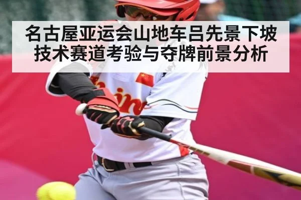 名古屋亚运会山地车吕先景下坡技术赛道考验与夺牌前景分析