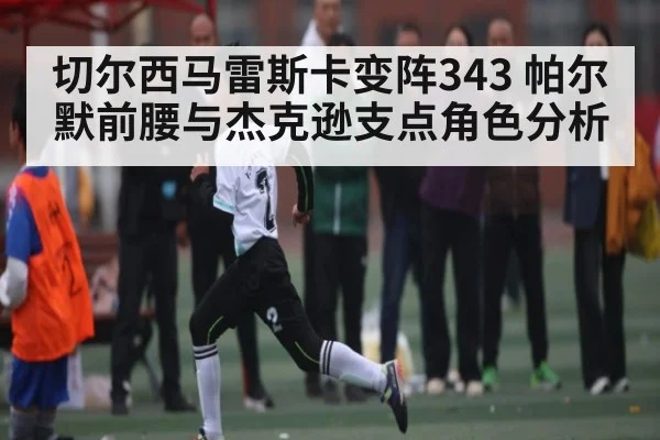 切尔西马雷斯卡变阵343 帕尔默前腰与杰克逊支点角色分析